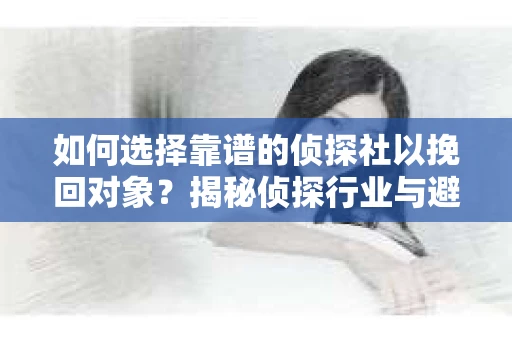 如何选择靠谱的侦探社以挽回对象？揭秘侦探行业与避坑指南