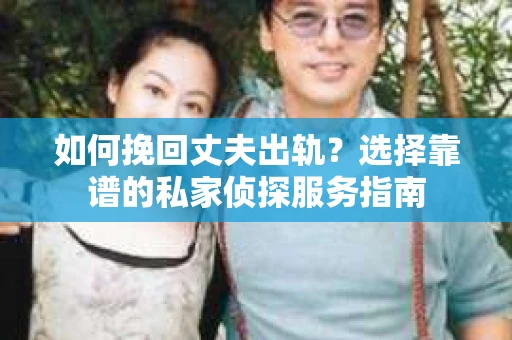 如何挽回丈夫出轨？选择靠谱的私家侦探服务指南