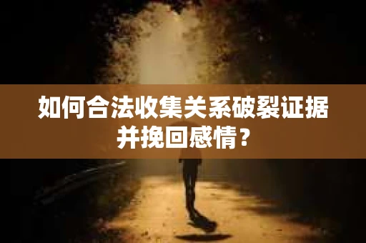 如何合法收集关系破裂证据并挽回感情？