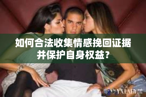 如何合法收集情感挽回证据并保护自身权益? 如何合法收集情感挽回证据并保护自身权益?