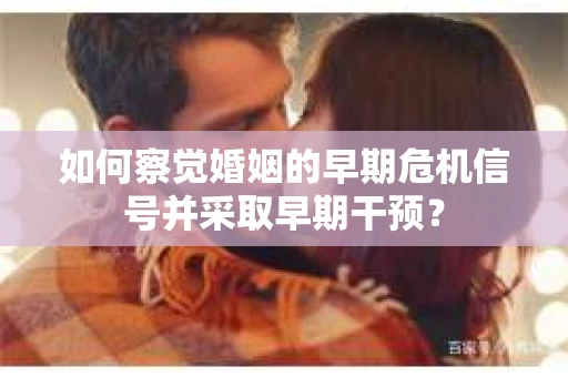 如何察觉婚姻的早期危机信号并采取早期干预? 如何察觉婚姻的早期危机信号并采取早期干预?