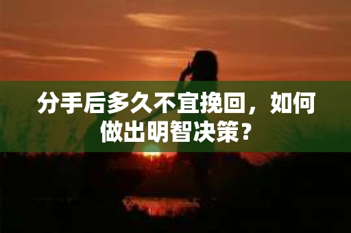 分手后多久不宜挽回，如何做出明智决策？