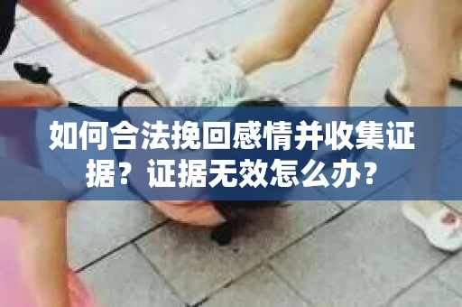 如何合法挽回感情并收集证据？证据无效怎么办？