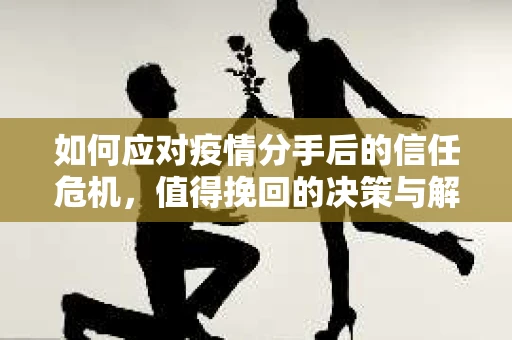 如何应对疫情分手后的信任危机，值得挽回的决策与解决方案