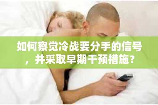 如何察觉冷战要分手的信号,并采取早期干预措施? 如何察觉冷战要分手的信号,并采取早期干预措施?