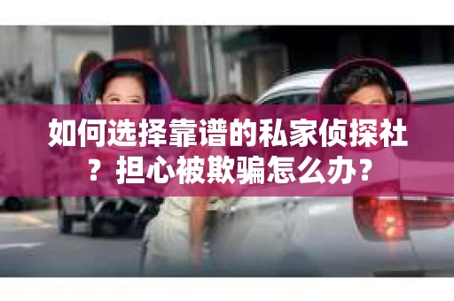 如何选择靠谱的私家侦探社？担心被欺骗怎么办？