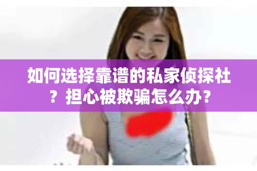 如何选择靠谱的私家侦探社？担心被欺骗怎么办？