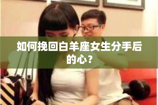 如何挽回白羊座女生分手后的心? 如何挽回白羊座女生分手后的心?