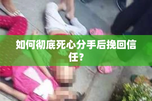 如何彻底死心分手后挽回信任？