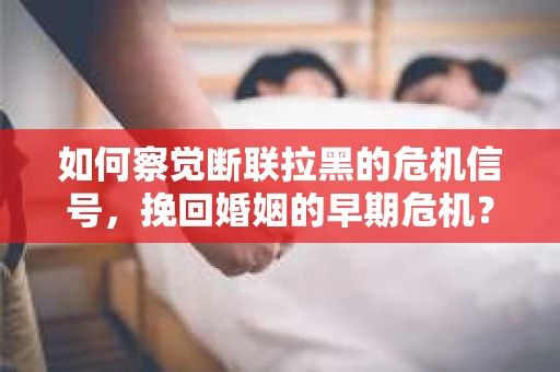 如何察觉断联拉黑的危机信号，挽回婚姻的早期危机？