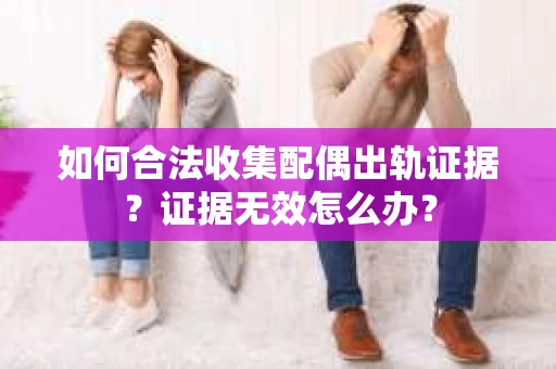 如何合法收集配偶出轨证据？证据无效怎么办？