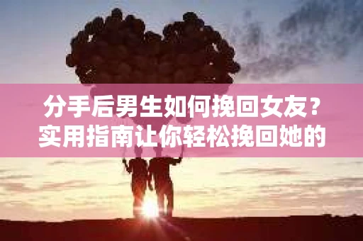 分手后男生如何挽回女友?实用指南让你轻松挽回她的心 分手后男生如何挽回女友?实用指南让你轻松挽回她的心