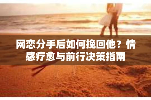 网恋分手后如何挽回他？情感疗愈与前行决策指南