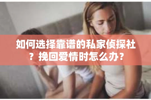 如何选择靠谱的私家侦探社？挽回爱情时怎么办？