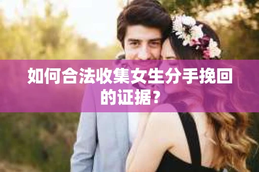 如何合法收集女生分手挽回的证据？