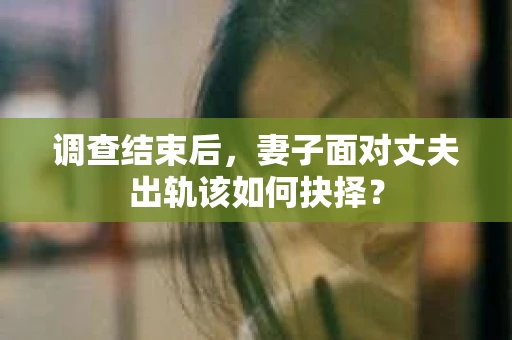 调查结束后,妻子面对丈夫出轨该如何抉择? 调查结束后,妻子面对丈夫出轨该如何抉择?