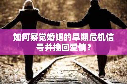 如何察觉婚姻的早期危机信号并挽回爱情？