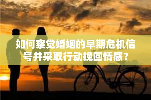 如何察觉婚姻的早期危机信号并采取行动挽回情感？