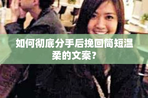 如何彻底分手后挽回简短温柔的文案? 如何彻底分手后挽回简短温柔的文案?