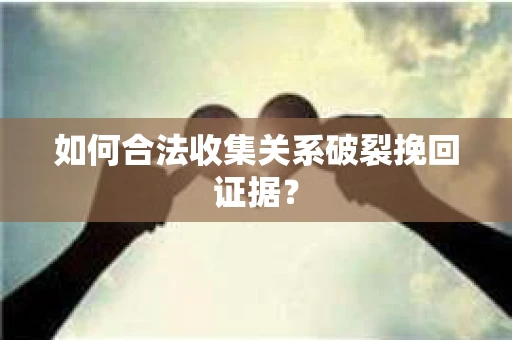 如何合法收集关系破裂挽回证据？