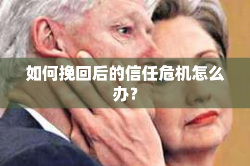 如何挽回后的信任危机怎么办? 如何挽回后的信任危机怎么办?