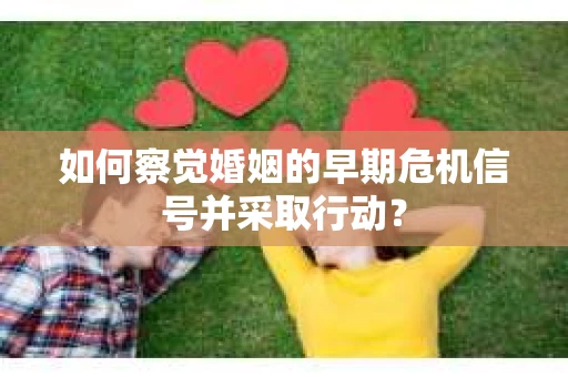 如何察觉婚姻的早期危机信号并采取行动？