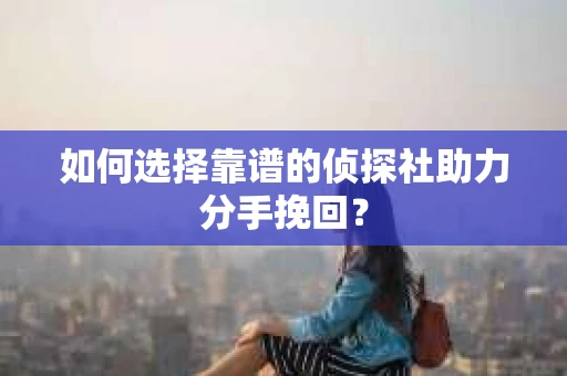 如何选择靠谱的侦探社助力分手挽回? 如何选择靠谱的侦探社助力分手挽回?
