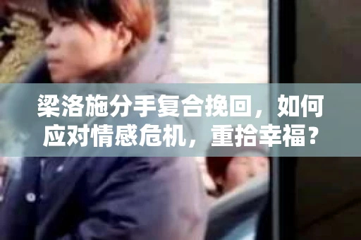 梁洛施分手复合挽回,如何应对情感危机,重拾幸福? 梁洛施分手复合挽回,如何应对情感危机,重拾幸福?