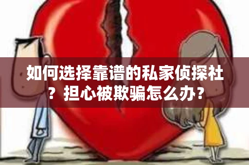 如何选择靠谱的私家侦探社？担心被欺骗怎么办？