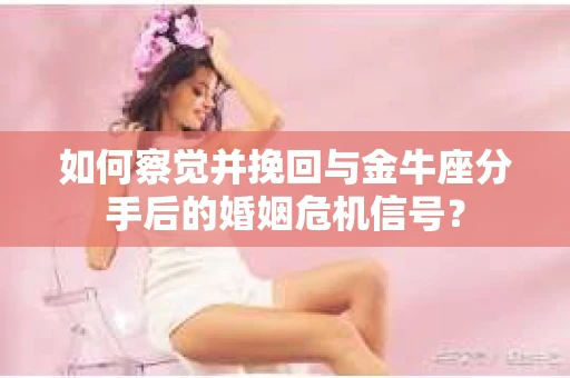 如何察觉并挽回与金牛座分手后的婚姻危机信号? 如何察觉并挽回与金牛座分手后的婚姻危机信号?