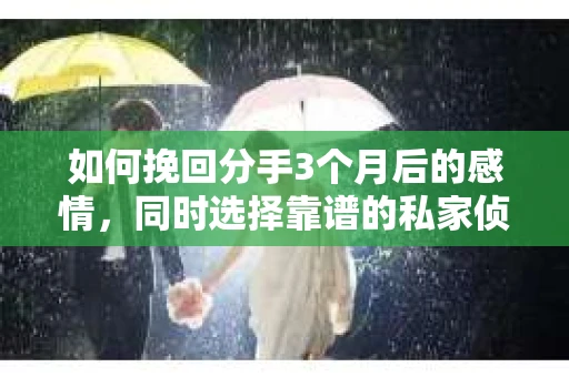 如何挽回分手3个月后的感情，同时选择靠谱的私家侦探社？