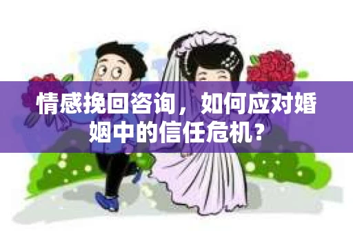 情感挽回咨询，如何应对婚姻中的信任危机？