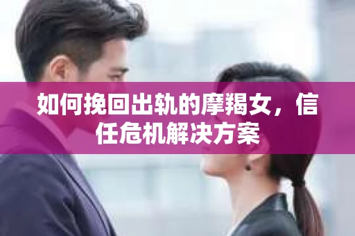 如何挽回出轨的摩羯女，信任危机解决方案