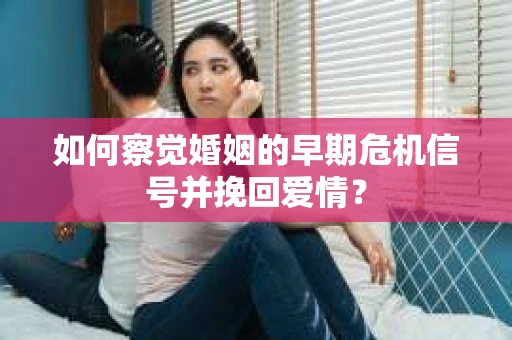 如何察觉婚姻的早期危机信号并挽回爱情？