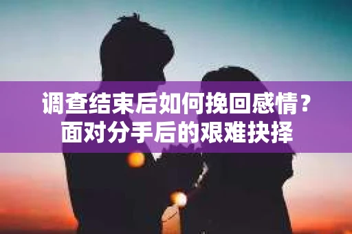 调查结束后如何挽回感情?面对分手后的艰难抉择 调查结束后如何挽回感情?面对分手后的艰难抉择