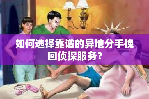 如何选择靠谱的异地分手挽回侦探服务? 如何选择靠谱的异地分手挽回侦探服务?