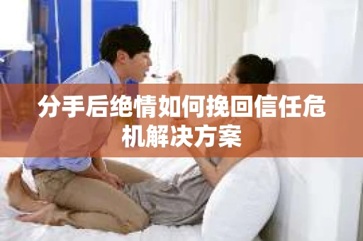 分手后绝情如何挽回信任危机解决方案