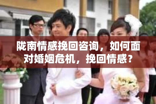 陇南情感挽回咨询，如何面对婚姻危机，挽回情感？
