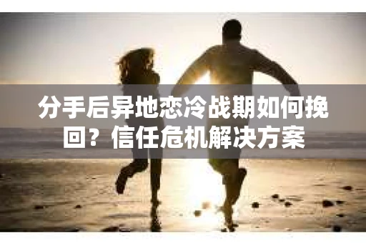 分手后异地恋冷战期如何挽回?信任危机解决方案 分手后异地恋冷战期如何挽回?信任危机解决方案