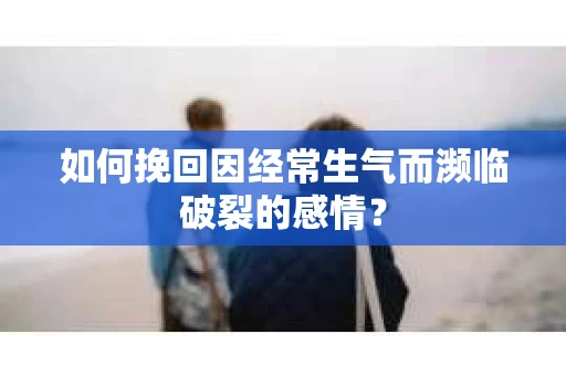 如何挽回因经常生气而濒临破裂的感情？