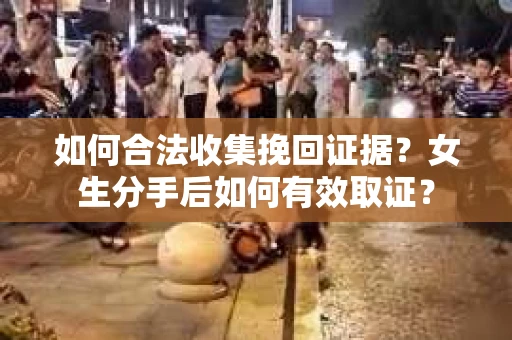 如何合法收集挽回证据?女生分手后如何有效取证? 如何合法收集挽回证据?女生分手后如何有效取证?