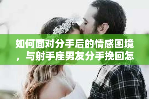 如何面对分手后的情感困境，与射手座男友分手挽回怎么办？