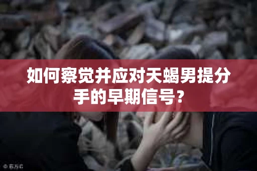 如何察觉并应对天蝎男提分手的早期信号? 如何察觉并应对天蝎男提分手的早期信号?