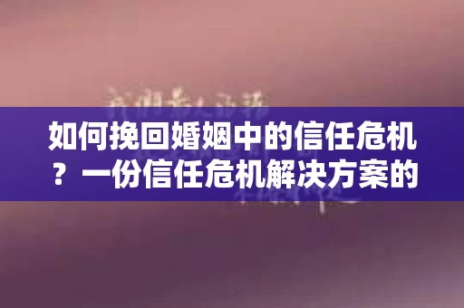 如何挽回婚姻中的信任危机？一份信任危机解决方案的干货指南