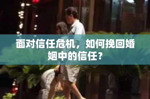 面对信任危机,如何挽回婚姻中的信任? 面对信任危机,如何挽回婚姻中的信任?