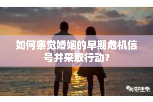 如何察觉婚姻的早期危机信号并采取行动? 如何察觉婚姻的早期危机信号并采取行动?