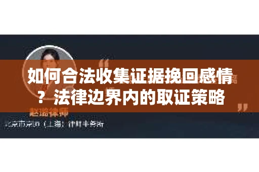 如何合法收集证据挽回感情?法律边界内的取证策略 如何合法收集证据挽回感情?法律边界内的取证策略