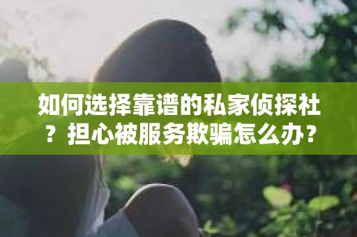 如何选择靠谱的私家侦探社?担心被服务欺骗怎么办? 如何选择靠谱的私家侦探社?担心被服务欺骗怎么办?