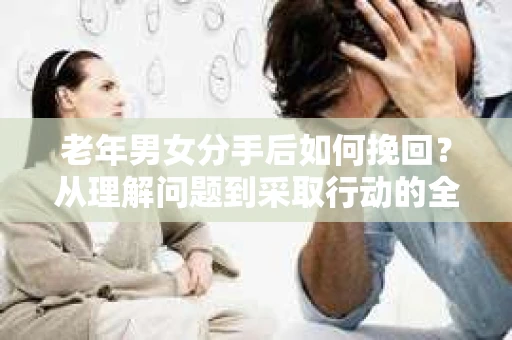 老年男女分手后如何挽回？从理解问题到采取行动的全面指南