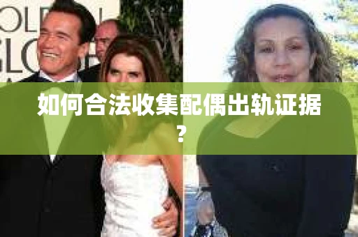 如何合法收集配偶出轨证据？